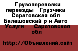 Грузоперевозки,переезды . Грузчики - Саратовская обл., Балашовский р-н Авто » Услуги   . Саратовская обл.